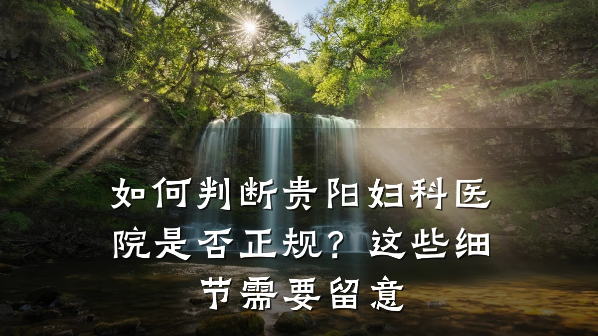 如何判断贵阳妇科医院是否正规?这些细节需要留意