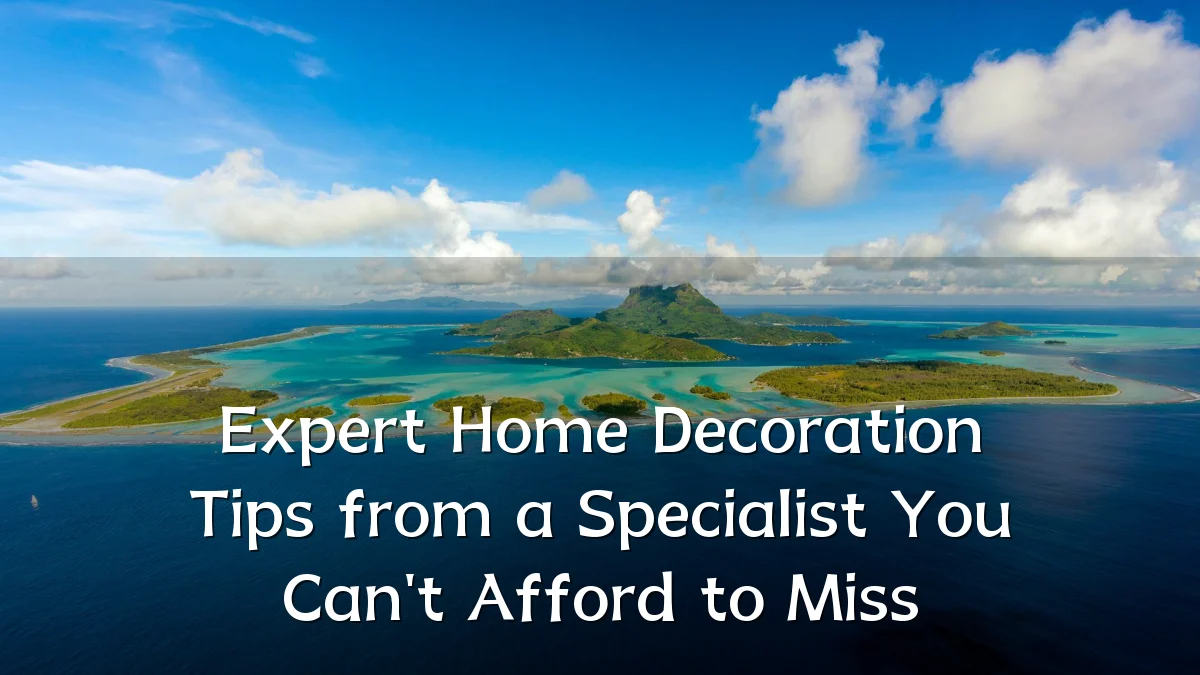 Expert Home Decoration Tips from a Specialist You Can't Afford to Miss